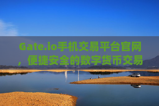 Gate.io手机交易平台官网，便捷安全的数字货币交易体验 gate.io手机交易平台官网