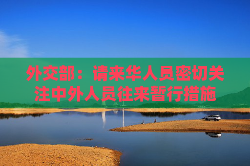 外交部：请来华人员密切关注中外人员往来暂行措施