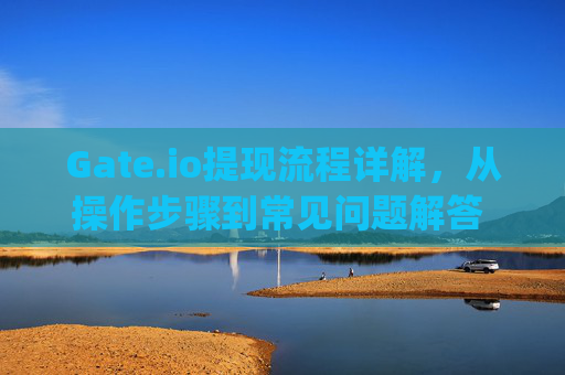 Gate.io提现流程详解，从操作步骤到常见问题解答 gate.io提现流程是什么样的