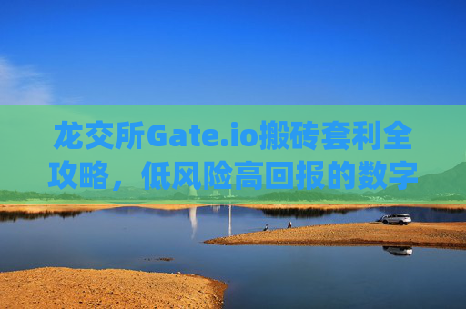 龙交所Gate.io搬砖套利全攻略，低风险高回报的数字货币套利策略 龙交所gate.io搬砖