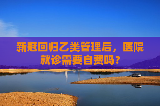 新冠回归乙类管理后，医院就诊需要自费吗？