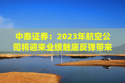 中泰证券：2023年航空公司将迎来业绩触底反弹带来的β行情