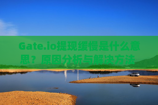 Gate.io提现缓慢是什么意思？原因分析与解决方法 gate.io提缓慢什么意思