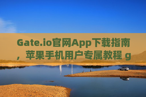 Gate.io官网App下载指南，苹果手机用户专属教程 gate.io官网app下载苹果手机