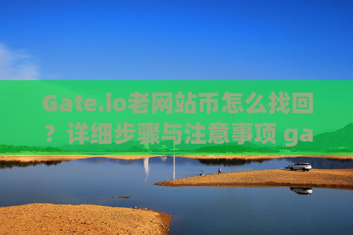 Gate.io老网站币怎么找回？详细步骤与注意事项 gate.io老网站币怎么找回
