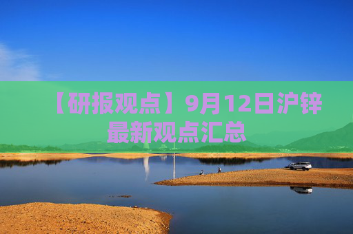 【研报观点】9月12日沪锌最新观点汇总