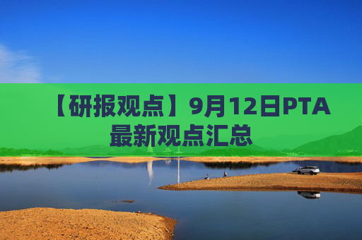 【研报观点】9月12日PTA最新观点汇总