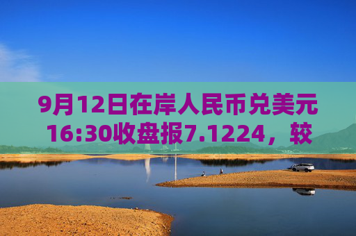 9月12日在岸人民币兑美元16:30收盘报7.1224，较上一交易日上调11个基点