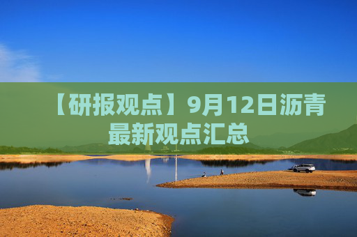 【研报观点】9月12日沥青最新观点汇总