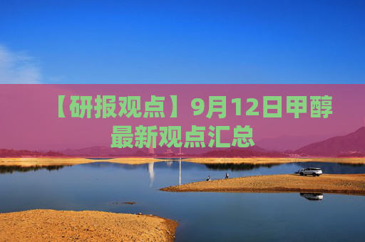 【研报观点】9月12日甲醇最新观点汇总