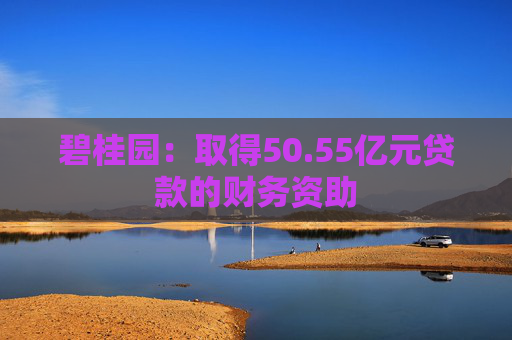 碧桂园：取得50.55亿元贷款的财务资助