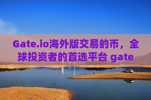 Gate.io海外版交易的币，全球投资者的首选平台 gate.io海外版交易的币