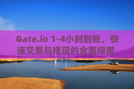 Gate.io 1-4小时到账，快速交易与提现的全面指南 gate.io1_4小时到账