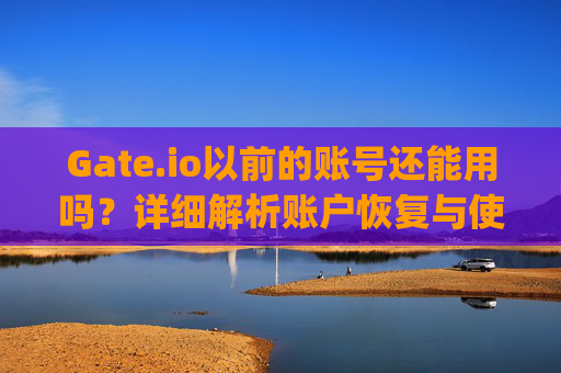 Gate.io以前的账号还能用吗？详细解析账户恢复与使用问题 gate.io以前的账号能用吗