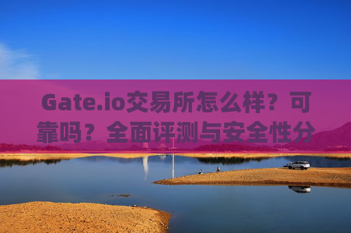 Gate.io交易所怎么样？可靠吗？全面评测与安全性分析 gate.io交易所怎么样可靠吗