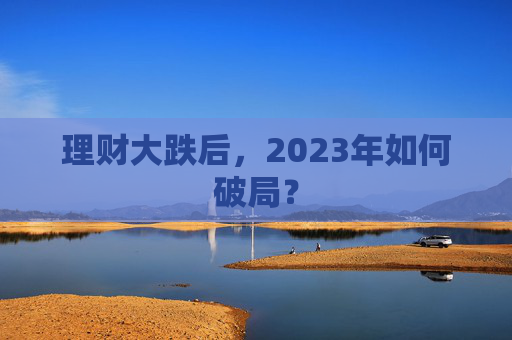 理财大跌后，2023年如何破局？