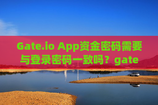 Gate.io App资金密码需要与登录密码一致吗？gate.ioapp资金密码需要与登录密码一值吗