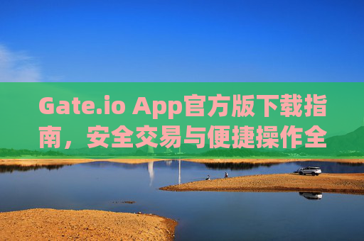 Gate.io App官方版下载指南，安全交易与便捷操作全解析 gate.ioapp官方版下载
