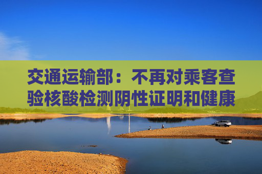 交通运输部：不再对乘客查验核酸检测阴性证明和健康码