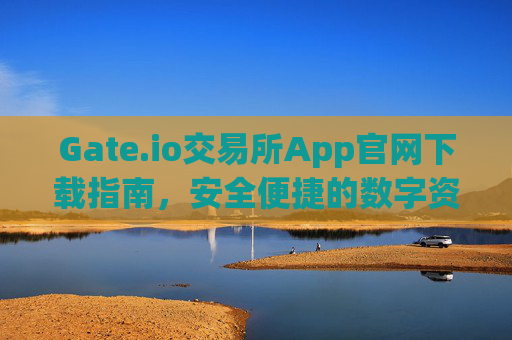 Gate.io交易所App官网下载指南，安全便捷的数字资产交易平台 gate.io交易所app官网下载