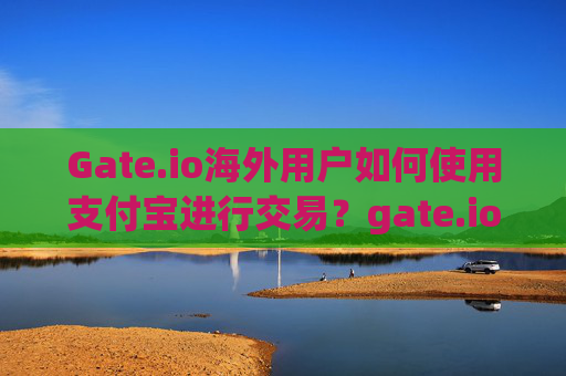 Gate.io海外用户如何使用支付宝进行交易？gate.io海外可以支付宝