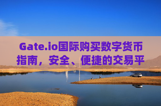 Gate.io国际购买数字货币指南，安全、便捷的交易平台 gate.io国际购买数字货币