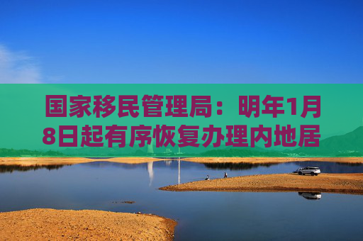 国家移民管理局：明年1月8日起有序恢复办理内地居民旅游、商务赴港签注