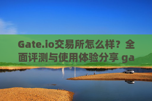 Gate.io交易所怎么样？全面评测与使用体验分享 gate.io交易所怎么样啊
