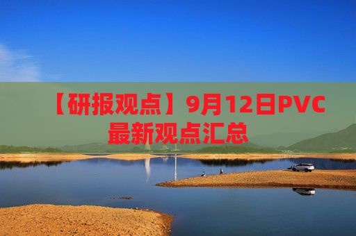【研报观点】9月12日PVC最新观点汇总