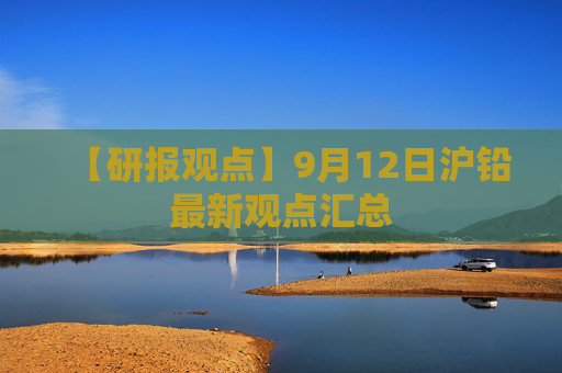 【研报观点】9月12日沪铅最新观点汇总