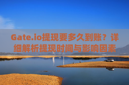 Gate.io提现要多久到账？详细解析提现时间与影响因素 gate.io提现要多久到账