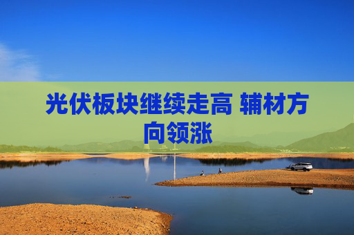 光伏板块继续走高 辅材方向领涨