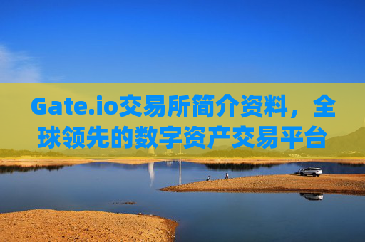 Gate.io交易所简介资料，全球领先的数字资产交易平台 gate.io交易所简介资料