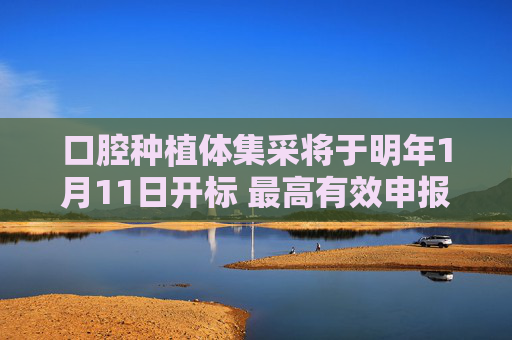 口腔种植体集采将于明年1月11日开标 最高有效申报价2380元