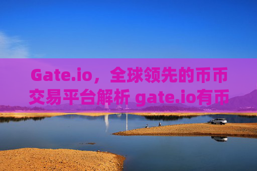 Gate.io，全球领先的币币交易平台解析 gate.io有币币交易平台