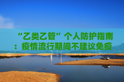 “乙类乙管”个人防护指南：疫情流行期间不建议免疫力较弱的人群长途旅行