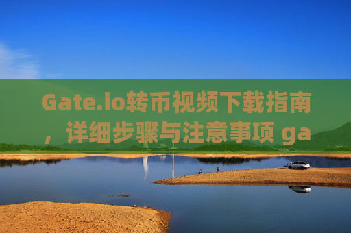 Gate.io转币视频下载指南，详细步骤与注意事项 gate.io转币视频下载