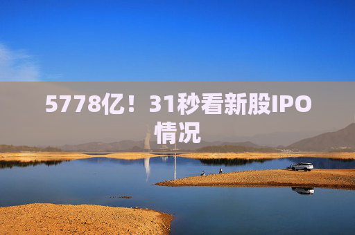 5778亿！31秒看新股IPO情况