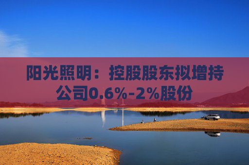 阳光照明：控股股东拟增持公司0.6%-2%股份