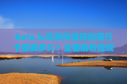 Gate.io交易所提现到银行卡需要多久？全面解析提现时间与流程 gate.io交易所提现多久到银行卡