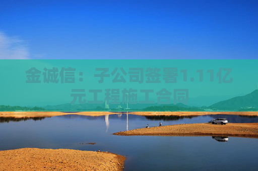 金诚信：子公司签署1.11亿元工程施工合同