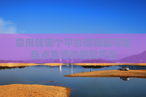 急用钱哪个平台借钱最可靠 盘点靠谱的借款平台