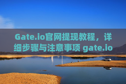 Gate.io官网提现教程，详细步骤与注意事项 gate.io官网怎么提现