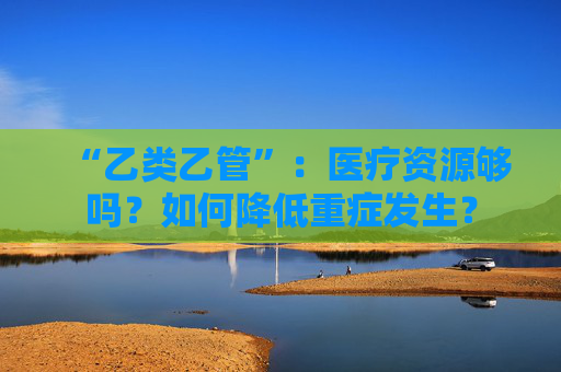 “乙类乙管”：医疗资源够吗？如何降低重症发生？