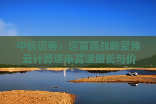 中信证券：运营商战略聚焦 云计算迎来高速增长与价值重估
