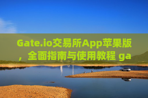 Gate.io交易所App苹果版，全面指南与使用教程 gate.io交易所app苹果