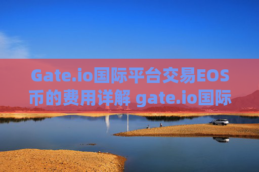Gate.io国际平台交易EOS币的费用详解 gate.io国际平台交易eos币的费用