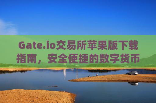 Gate.io交易所苹果版下载指南，安全便捷的数字货币交易平台 gate.io交易所下载苹果版
