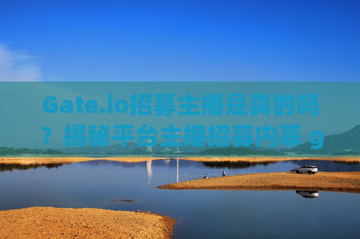 Gate.io招募主播是真的吗？揭秘平台主播招募内幕 gate.io招募主播是真的吗