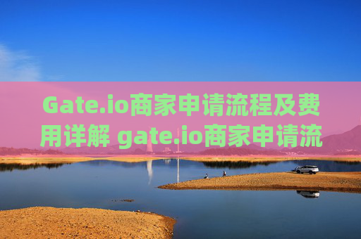 Gate.io商家申请流程及费用详解 gate.io商家申请流程及费用
